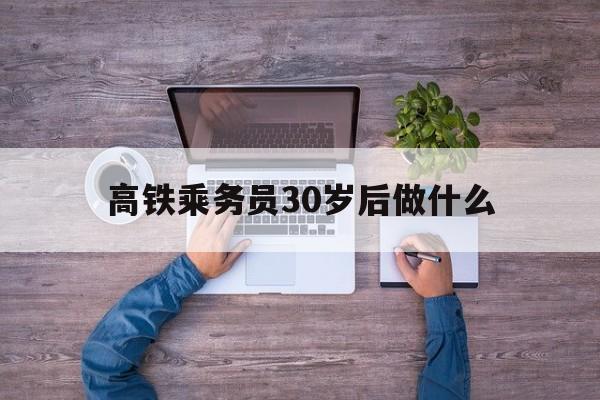高铁乘务员30岁后做什么